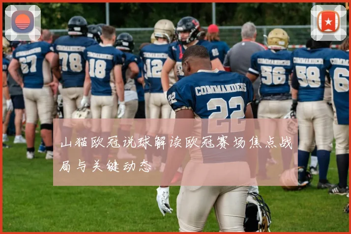 山猫欧冠说球解读欧冠赛场焦点战局与关键动态