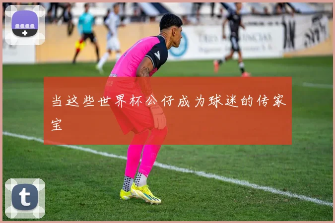 当这些世界杯公仔成为球迷的传家宝