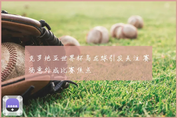 克罗地亚世界杯乌龙球引发关注 赛场意外成比赛焦点