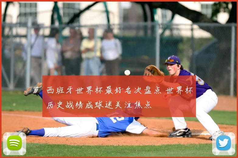 西班牙世界杯最好名次盘点 世界杯历史战绩成球迷关注焦点