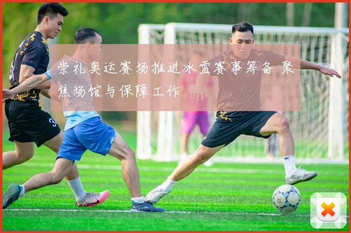 崇礼奥运赛场推进冰雪赛事筹备 聚焦场馆与保障工作