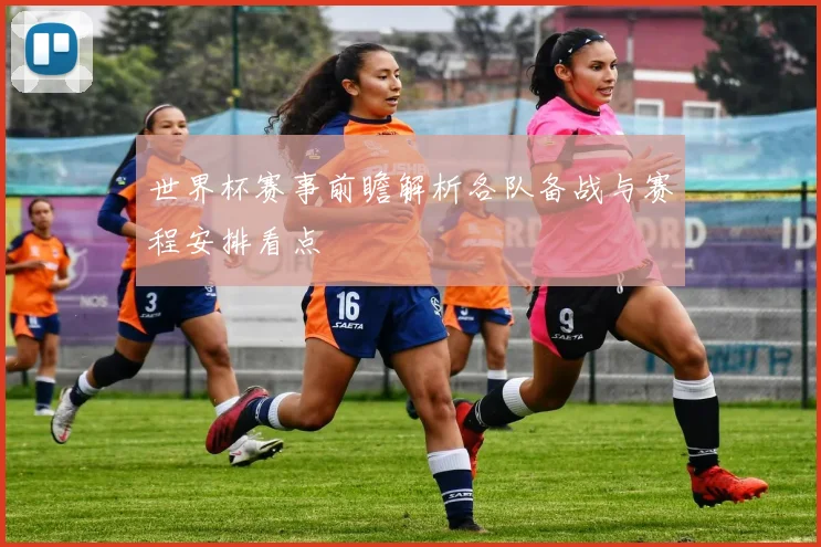 世界杯赛事前瞻解析各队备战与赛程安排看点