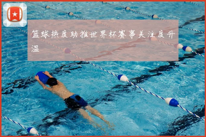 篮球热度助推世界杯赛事关注度升温