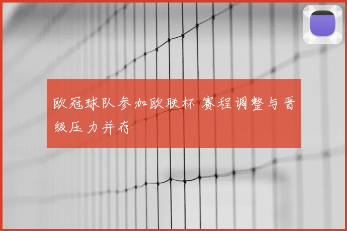 欧冠球队参加欧联杯 赛程调整与晋级压力并存