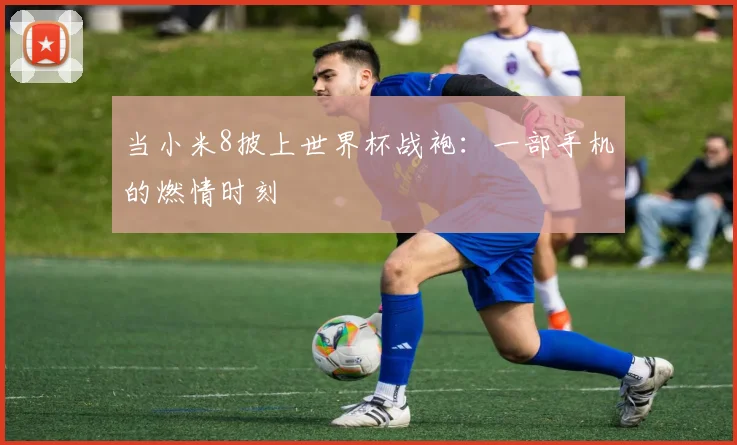 当小米8披上世界杯战袍:一部手机的燃情时刻