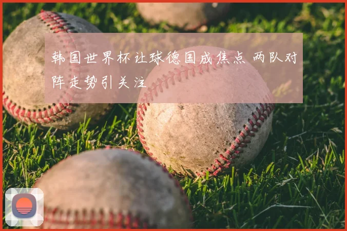 韩国世界杯让球德国成焦点 两队对阵走势引关注