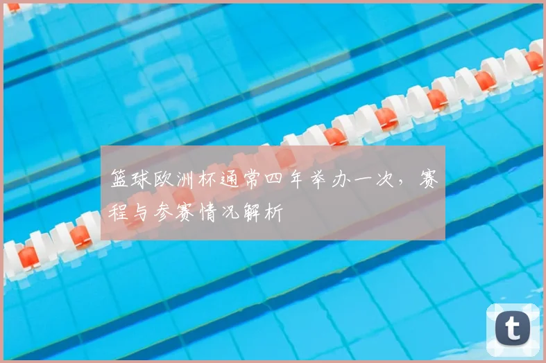 篮球欧洲杯通常四年举办一次，赛程与参赛情况解析