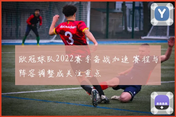 欧冠球队2022赛季备战加速 赛程与阵容调整成关注重点
